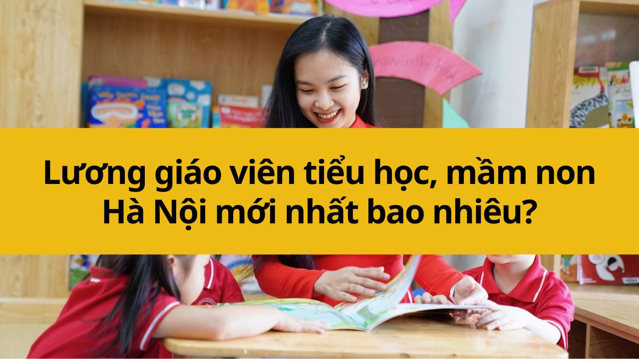 Lương giáo viên tiểu học, mầm non Hà Nội mới nhất 2025 bao nhiêu?