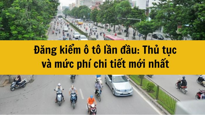 Đăng kiểm ô tô lần đầu: Thủ tục và mức phí chi tiết mới nhất 2025