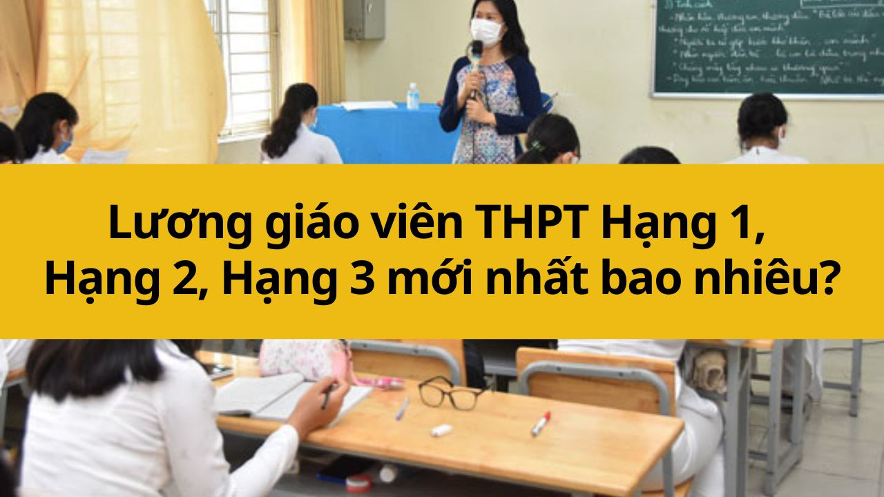 Lương giáo viên THPT Hạng 1, Hạng 2, Hạng 3 mới nhất 2025 bao nhiêu?