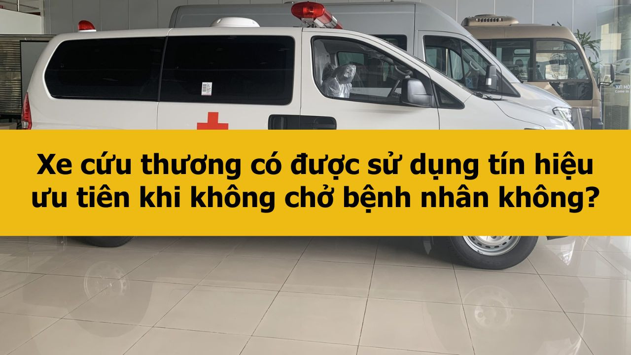 Xe cứu thương c&oacute; được sử dụng t&iacute;n hiệu ưu ti&ecirc;n khi kh&ocirc;ng chở bệnh nh&acirc;n kh&ocirc;ng?