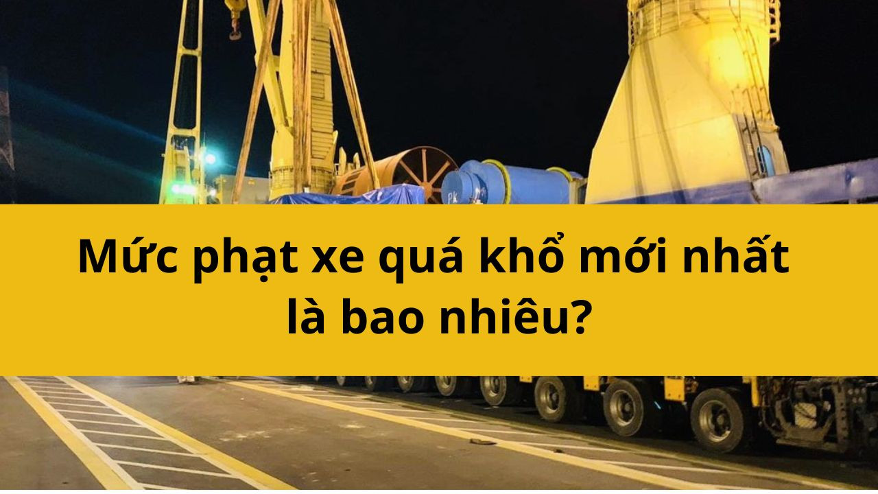 Mức phạt xe quá khổ mới nhất 2025 là bao nhiêu?