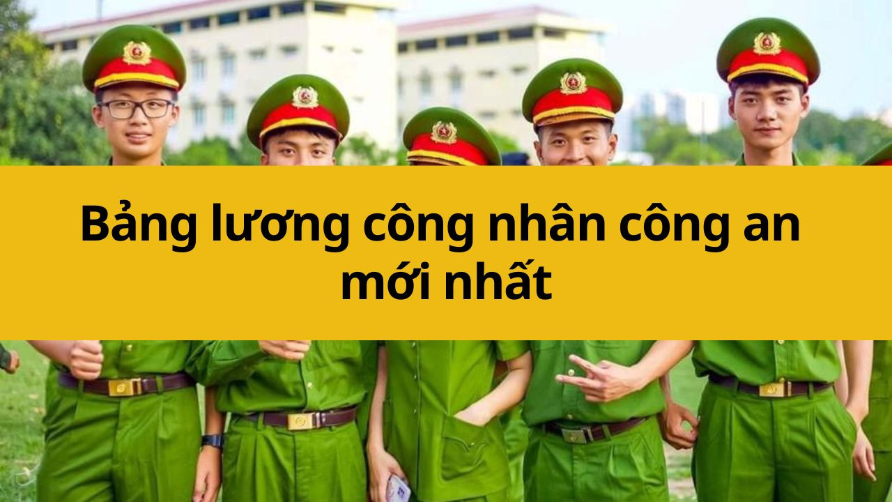 Bảng lương công nhân công an mới nhất 2025