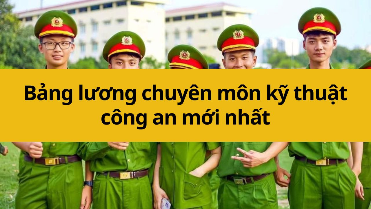 Bảng lương chuyên môn kỹ thuật công an mới nhất 2025