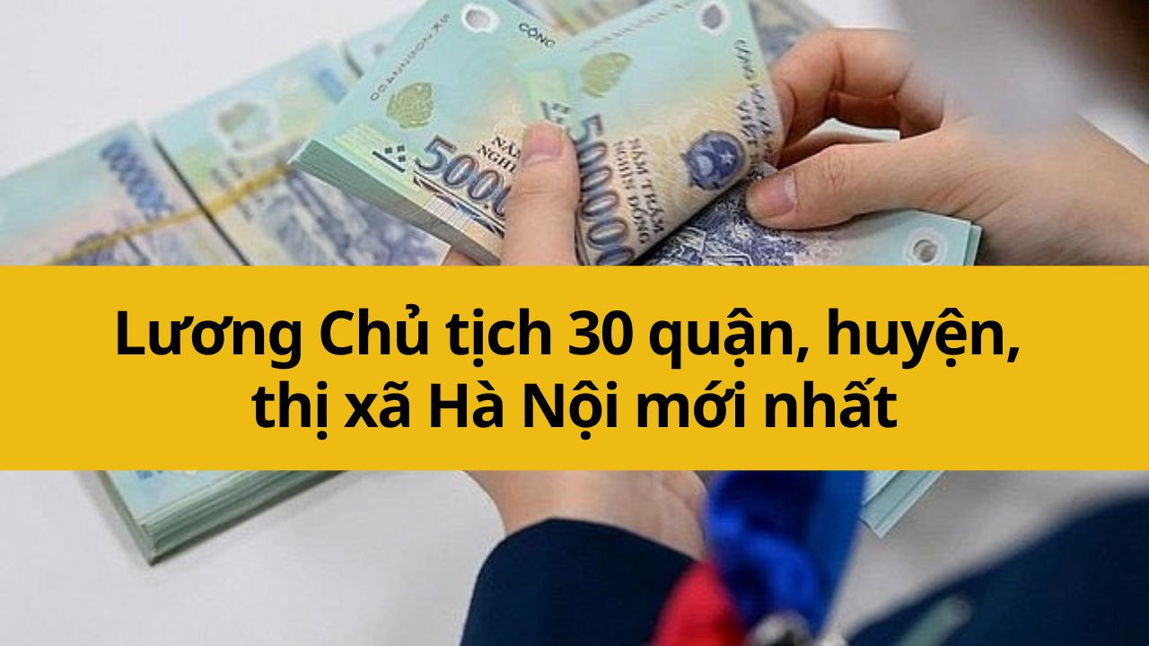 Lương Chủ tịch 30 quận, huyện, thị xã Hà Nội mới nhất 2025 bao nhiêu?