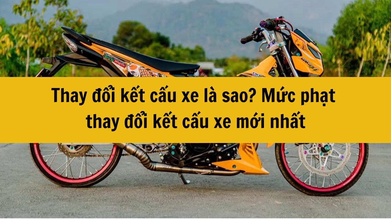 Thay đổi kết cấu xe là sao? Mức phạt thay đổi kết cấu xe mới nhất 2025