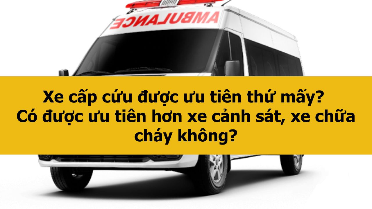 Xe cấp cứu được ưu ti&ecirc;n thứ mấy? C&oacute; được ưu ti&ecirc;n hơn xe cảnh s&aacute;t, xe chữa ch&aacute;y kh&ocirc;ng?