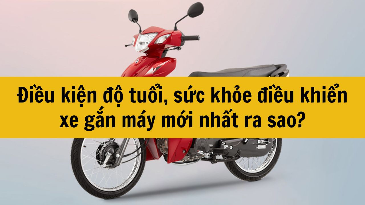 Điều kiện độ tuổi, sức khỏe điều khiển xe gắn m&aacute;y mới nhất 2025 ra sao?