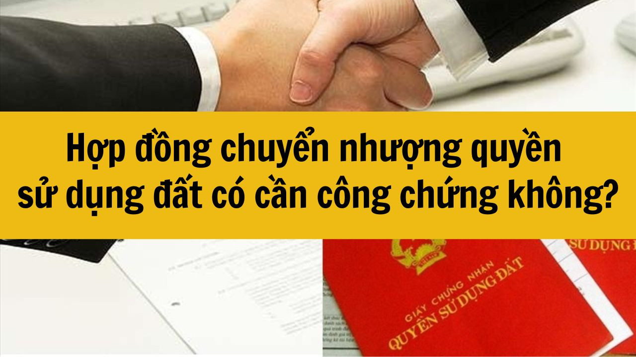 Hợp đồng chuyển nhượng quyền sử dụng đất có cần công chứng không?