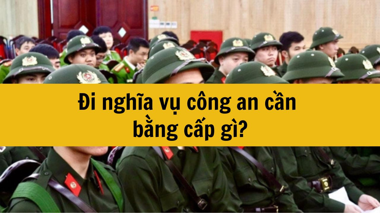 Đi nghĩa vụ công an cần bằng cấp gì?