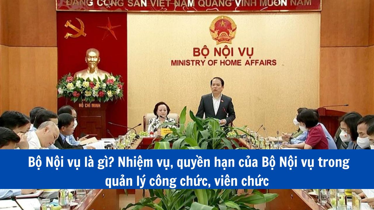 Bộ Nội vụ là gì? Nhiệm vụ, quyền hạn của Bộ Nội vụ trong quản lý công chức, viên chức