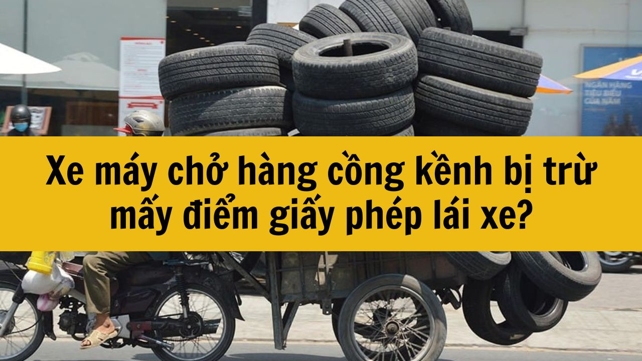Xe m&aacute;y chở h&agrave;ng cồng kềnh bị trừ mấy điểm giấy ph&eacute;p l&aacute;i xe?