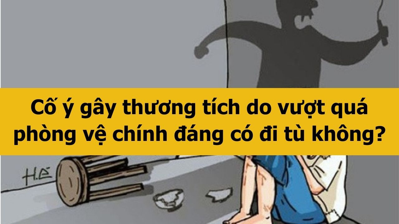 Cố &yacute; g&acirc;y thương t&iacute;ch do vượt qu&aacute; ph&ograve;ng vệ ch&iacute;nh đ&aacute;ng c&oacute; đi t&ugrave; kh&ocirc;ng?