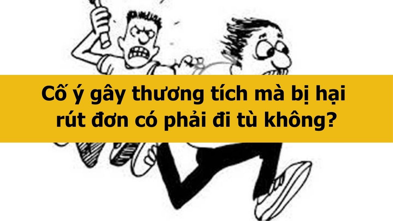 Cố &yacute; g&acirc;y thương t&iacute;ch m&agrave; bị hại r&uacute;t đơn c&oacute; phải đi t&ugrave; kh&ocirc;ng?