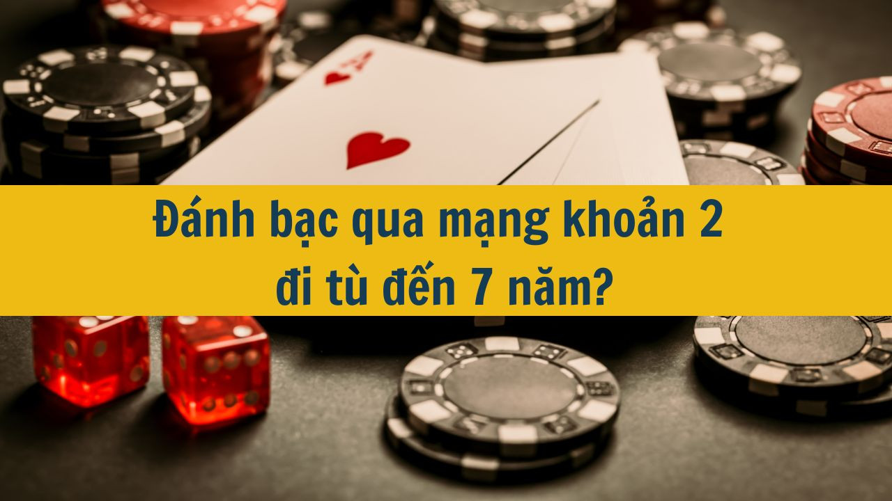 Đ&aacute;nh bạc qua mạng khoản 2 đi t&ugrave; đến 7 năm mới nhất 2025?  (ảnh 1)