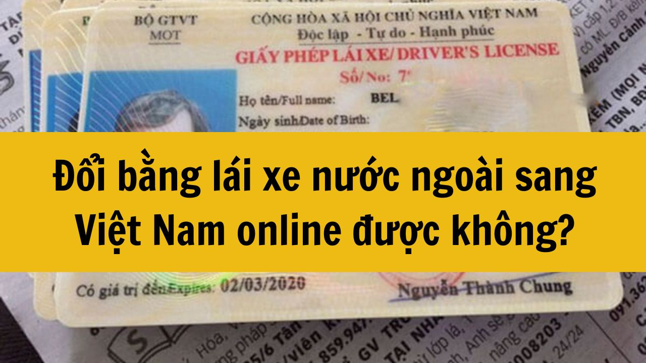 Đổi bằng l&aacute;i xe nước ngo&agrave;i sang Việt Nam online được kh&ocirc;ng?