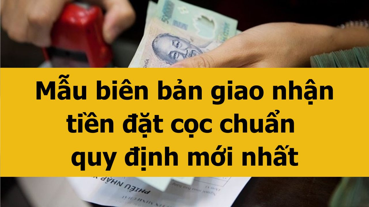 Mẫu bi&ecirc;n bản giao nhận tiền đặt cọc chuẩn quy định mới nhất 2025