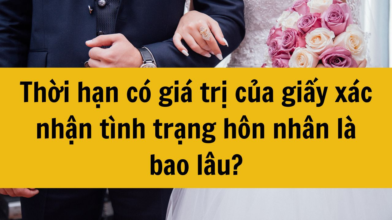 Thời hạn c&oacute; gi&aacute; trị của giấy x&aacute;c nhận t&igrave;nh trạng h&ocirc;n nh&acirc;n l&agrave; bao l&acirc;u?