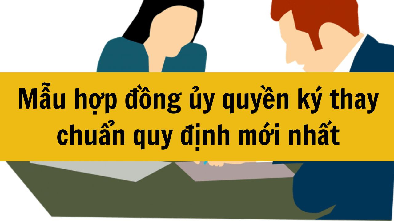 Mẫu hợp đồng ủy quyền k&yacute; thay chuẩn quy định mới nhất 2025