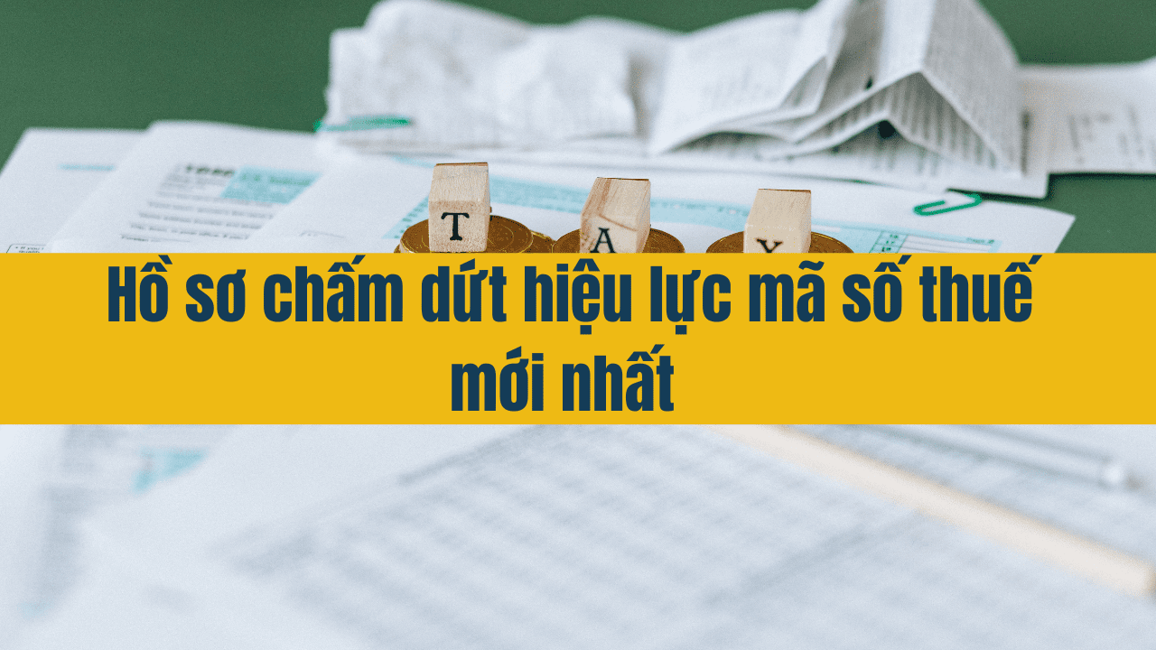 Hồ sơ chấm dứt hiệu lực m&atilde; số thuế mới nhất 2025