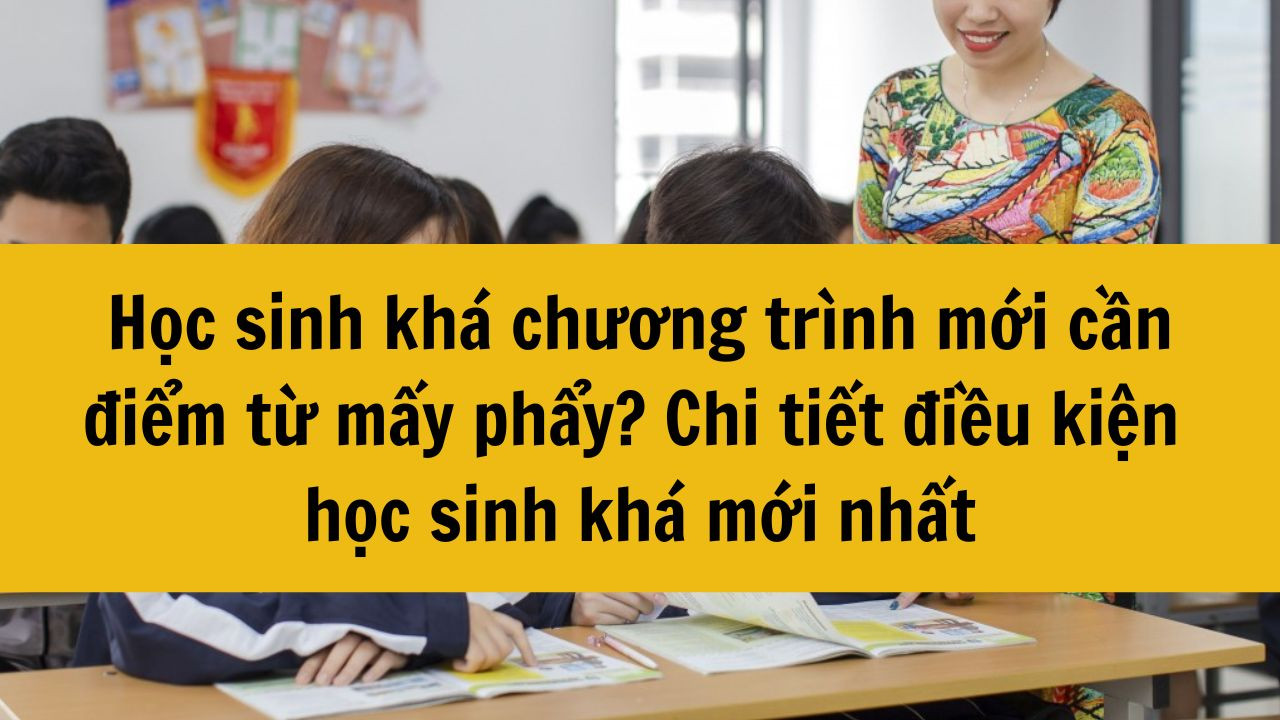 Học sinh kh&aacute; chương tr&igrave;nh mới cần điểm từ mấy phẩy? Chi tiết điều kiện học sinh kh&aacute; mới nhất 2025