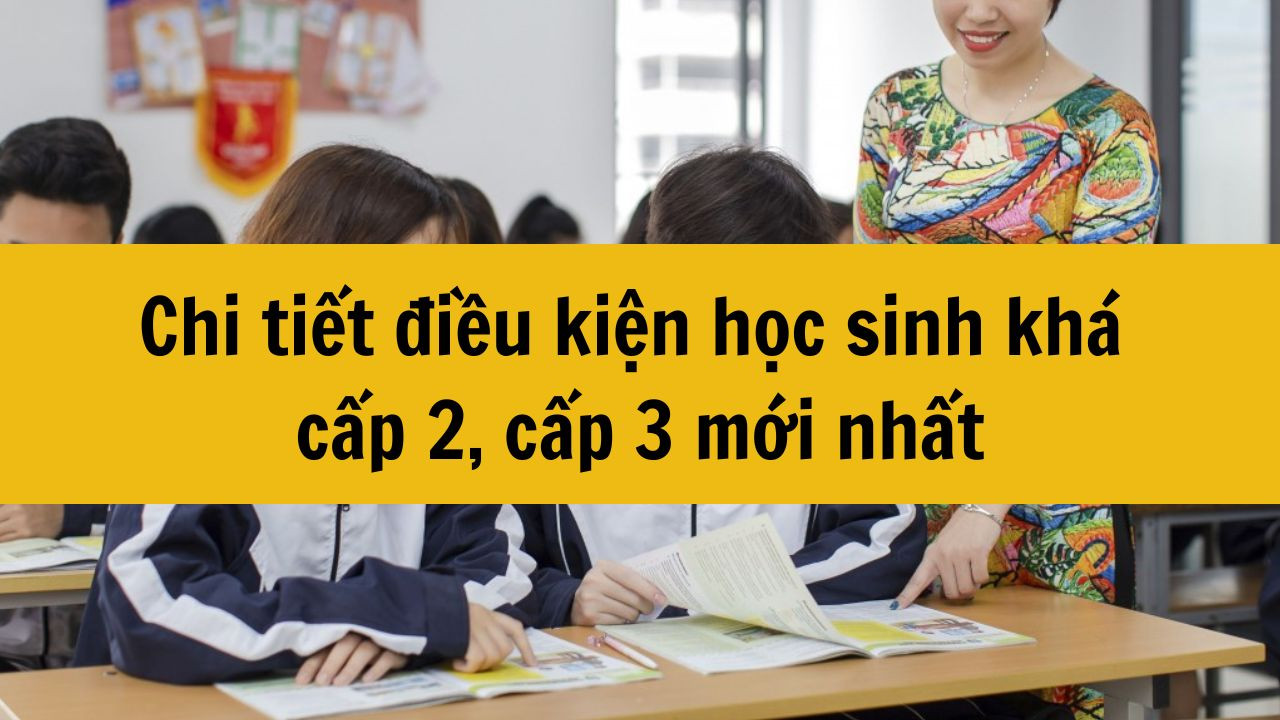Chi tiết điều kiện học sinh kh&aacute; cấp 2, cấp 3 mới nhất 2025