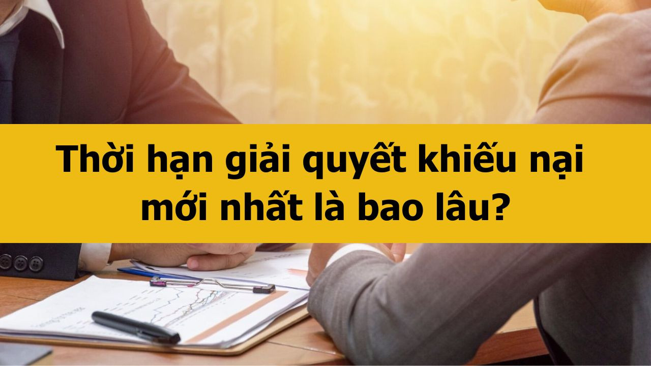 Thời hạn giải quyết khiếu nại mới nhất 2025 l&agrave; bao l&acirc;u?