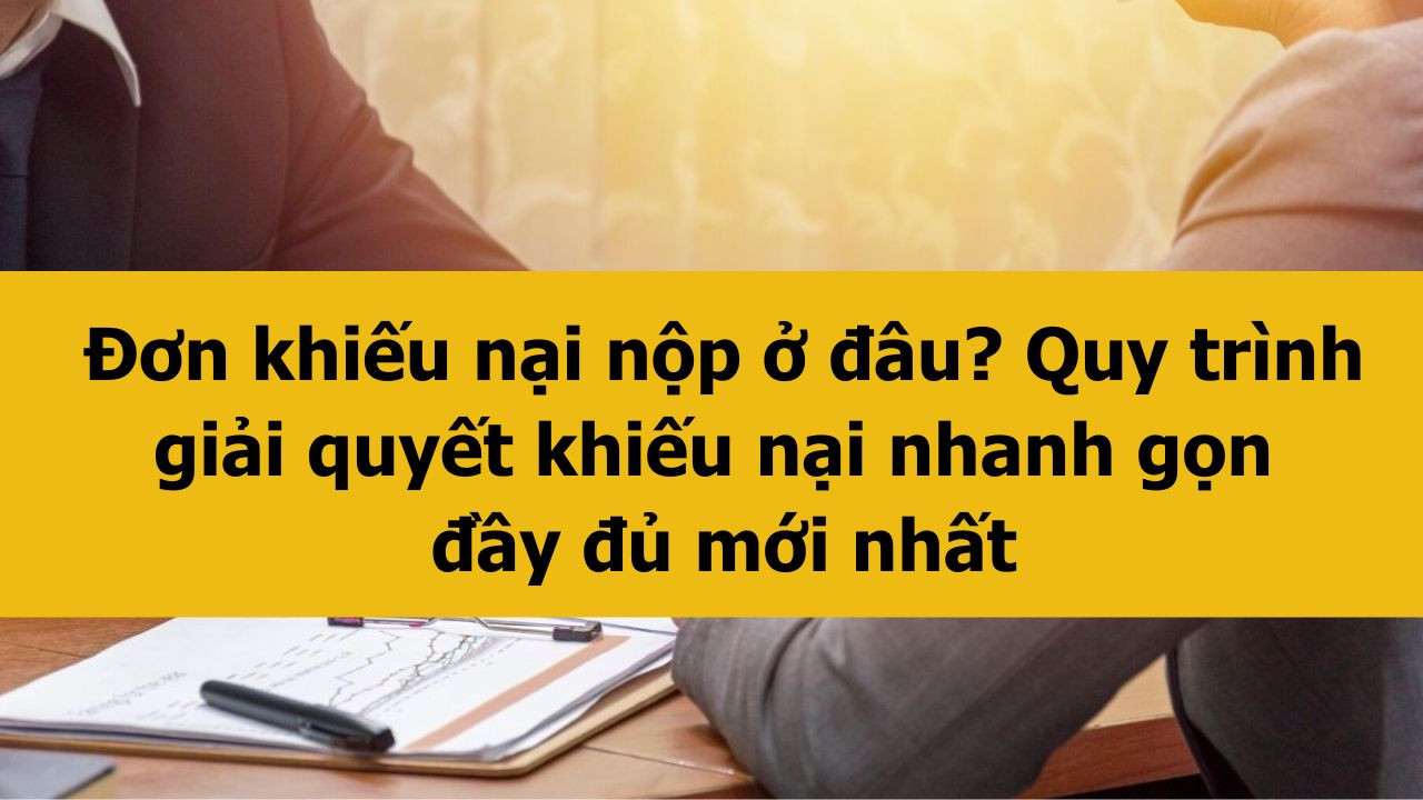 Đơn khiếu nại nộp ở đ&acirc;u? Quy tr&igrave;nh giải quyết khiếu nại nhanh gọn đầy đủ mới nhất 2025