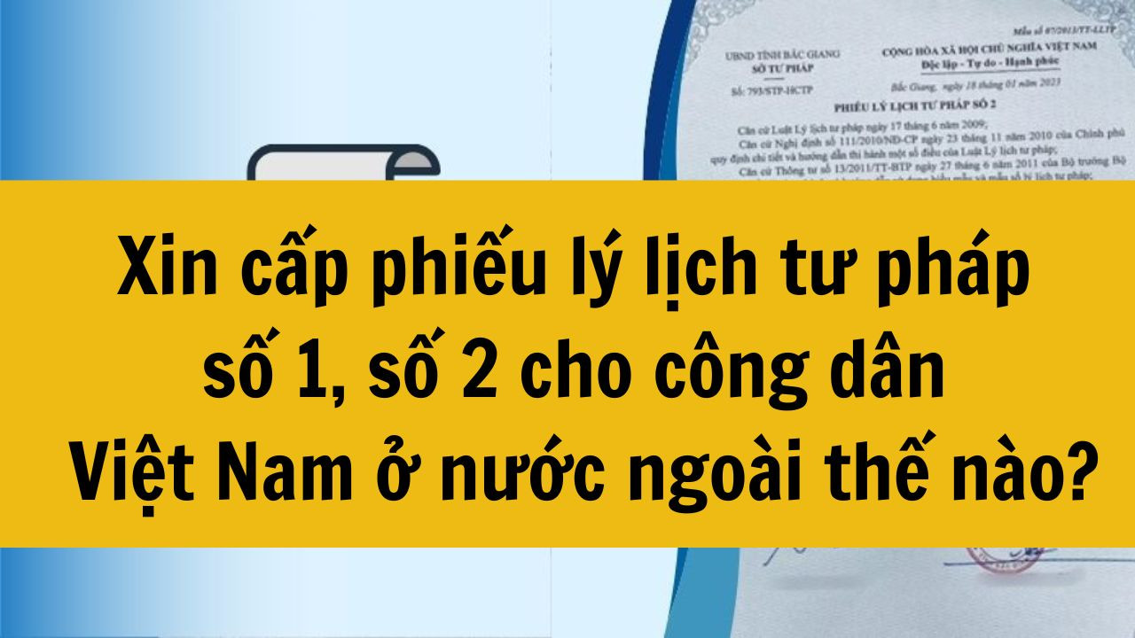 Xin cấp phiếu l&yacute; lịch tư ph&aacute;p số 1, số 2 cho c&ocirc;ng d&acirc;n Việt Nam ở nước ngo&agrave;i thế n&agrave;o?