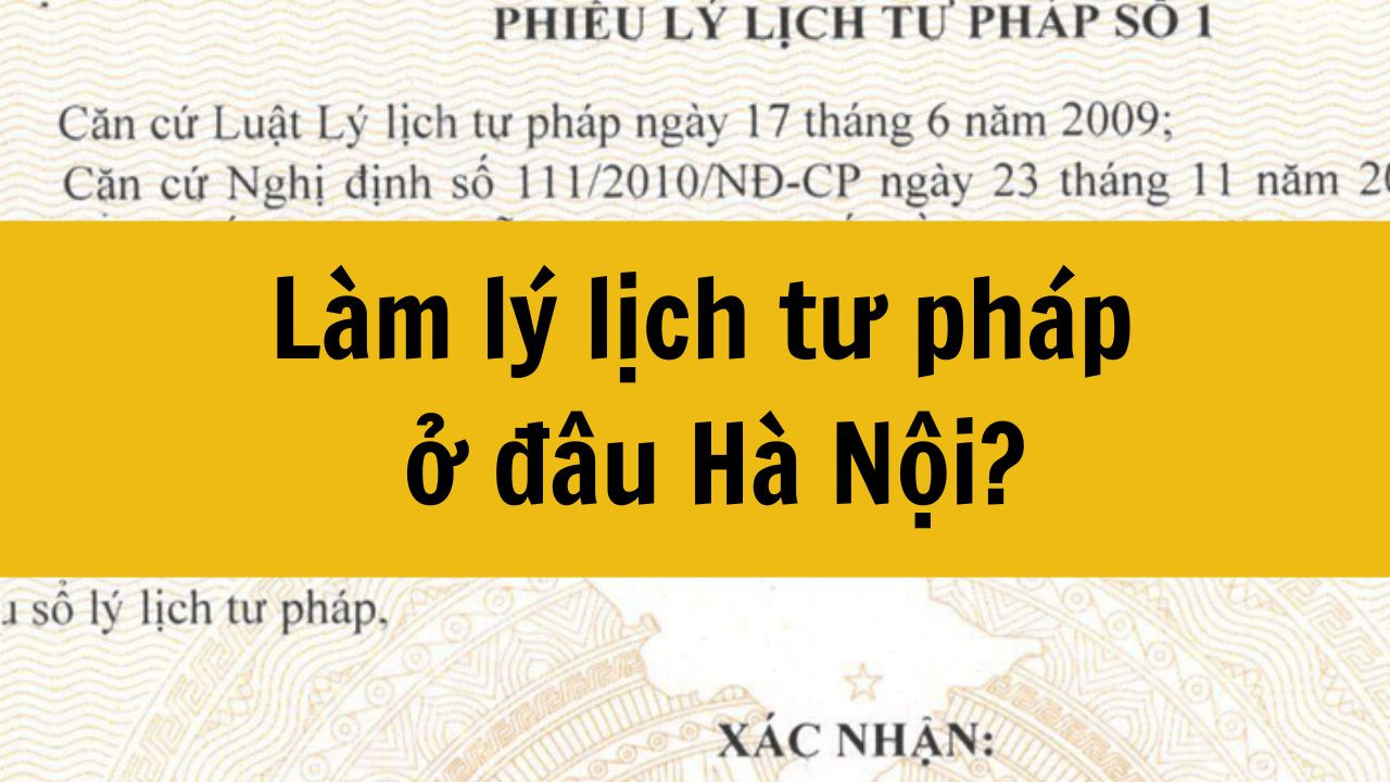 L&agrave;m l&yacute; lịch tư ph&aacute;p ở đ&acirc;u H&agrave; Nội mới nhất 2025?