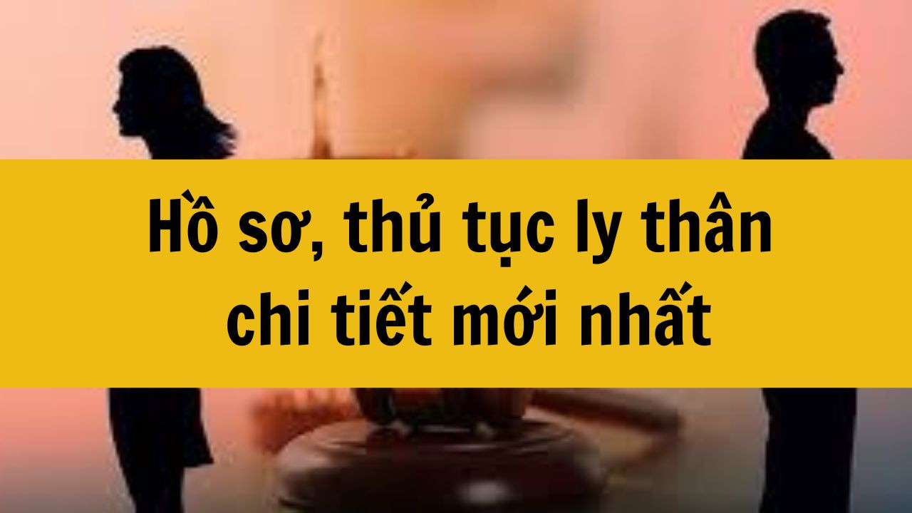 Hồ sơ, thủ tục ly th&acirc;n chi tiết mới nhất 2025