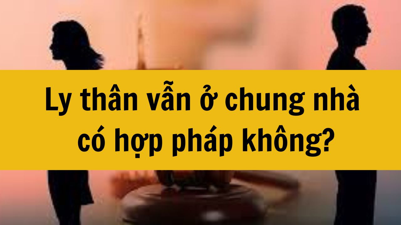 Ly th&acirc;n vẫn ở chung nh&agrave; c&oacute; hợp ph&aacute;p kh&ocirc;ng?