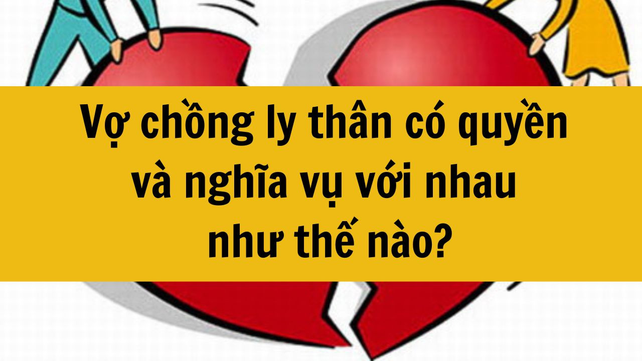Vợ chồng ly th&acirc;n c&oacute; quyền v&agrave; nghĩa vụ với nhau như thế n&agrave;o mới nhất 2025?