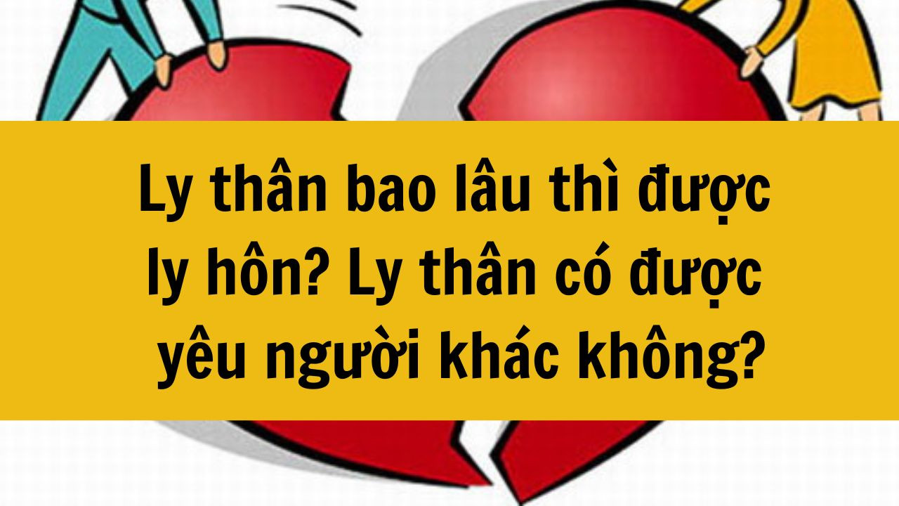Ly th&acirc;n bao l&acirc;u th&igrave; được ly h&ocirc;n? Ly th&acirc;n c&oacute; được y&ecirc;u người kh&aacute;c kh&ocirc;ng?