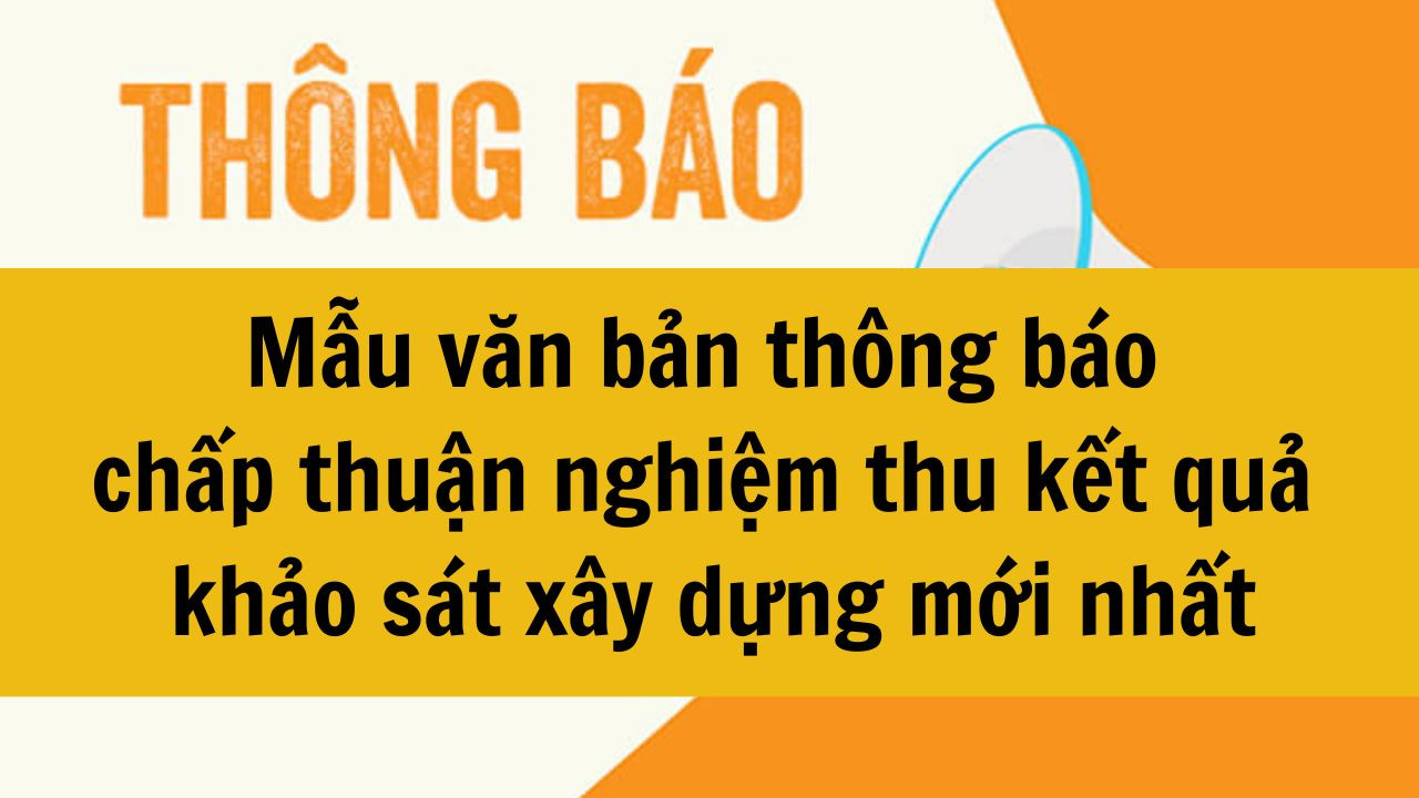 Mẫu văn bản th&ocirc;ng b&aacute;o chấp thuận nghiệm thu kết quả khảo s&aacute;t x&acirc;y dựng mới nhất 2025