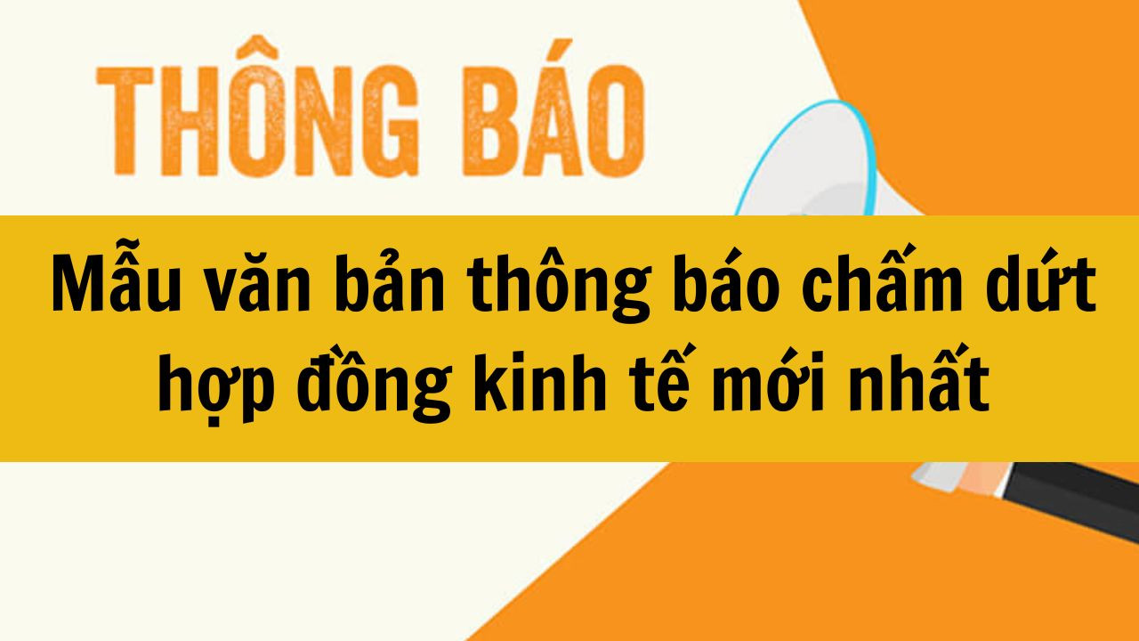 Mẫu văn bản th&ocirc;ng b&aacute;o chấm dứt hợp đồng kinh tế mới nhất 2025