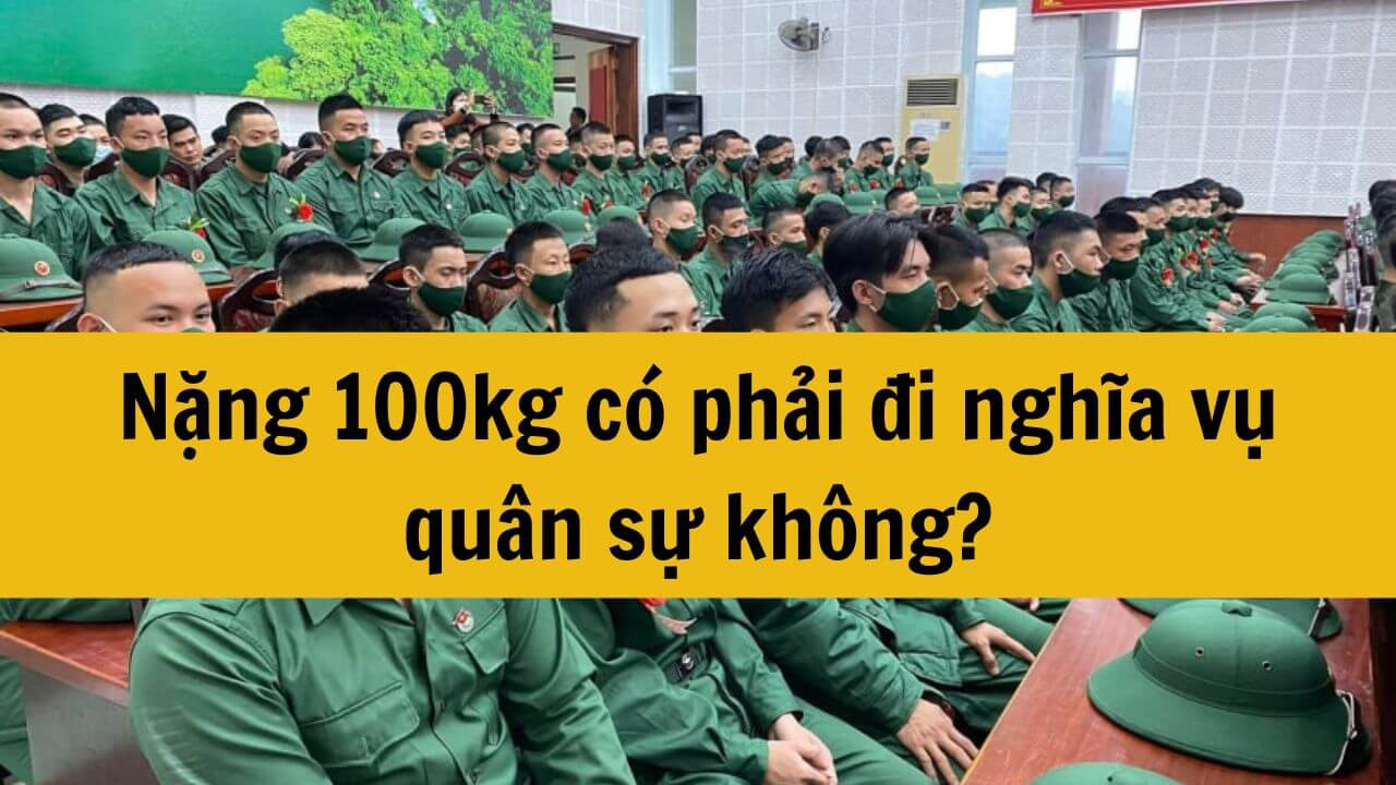 Nặng 100kg có phải đi nghĩa vụ quân sự 2025 không?