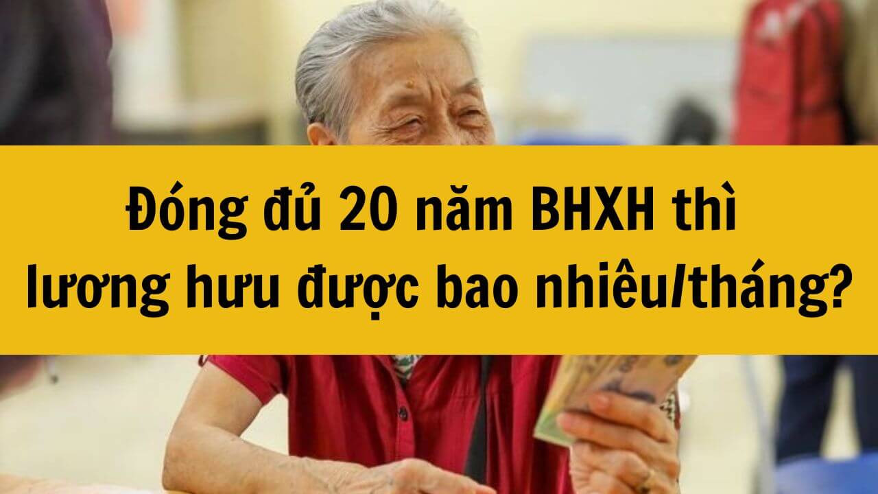 Năm 2025 đóng đủ 20 năm BHXH thì lương hưu được bao nhiêu/tháng?