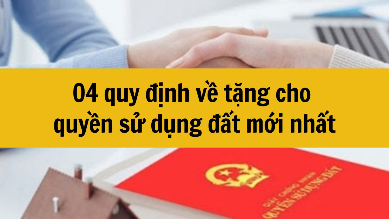 04 quy định về tặng cho quyền sử dụng đất mới nhất 2025