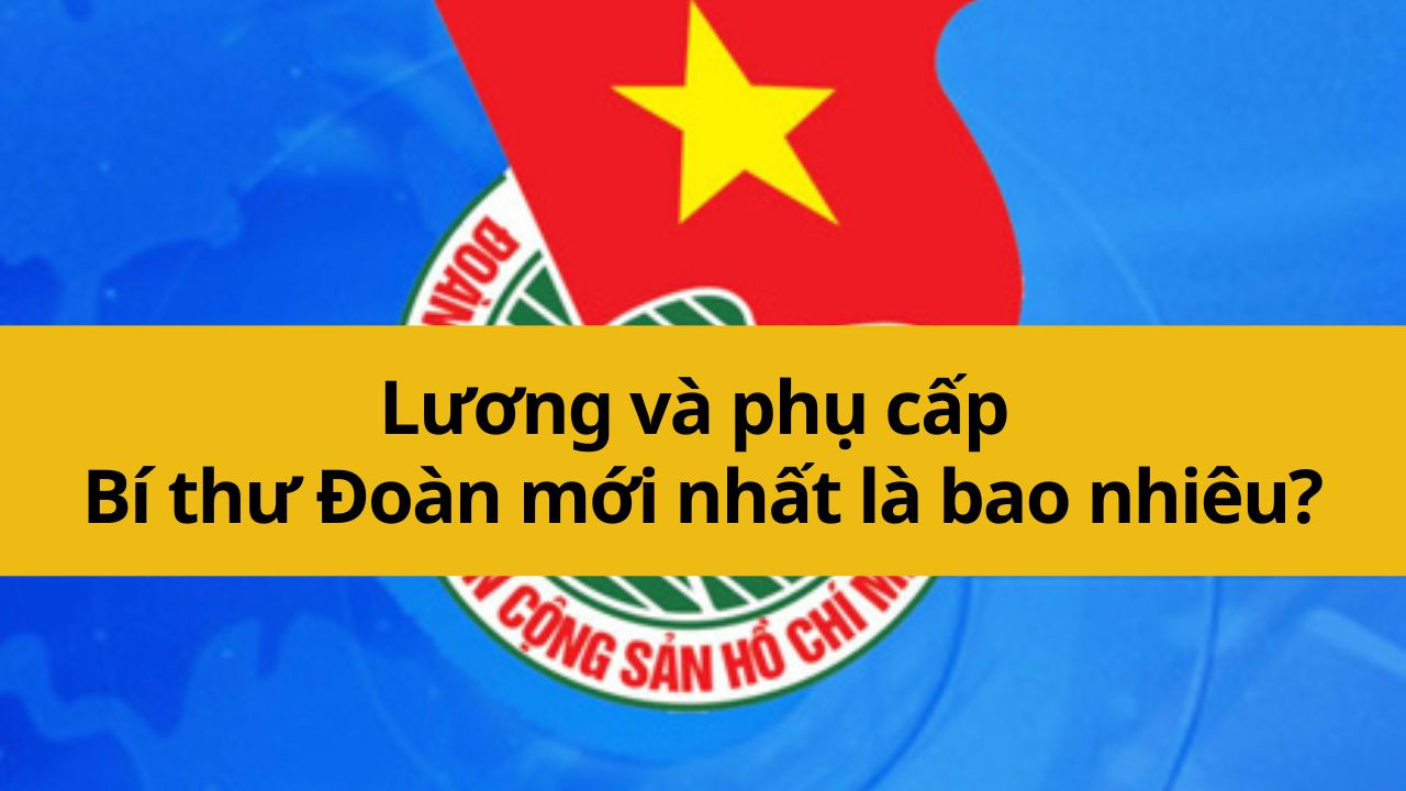 Lương và phụ cấp Bí thư Đoàn mới nhất 2025 là bao nhiêu?