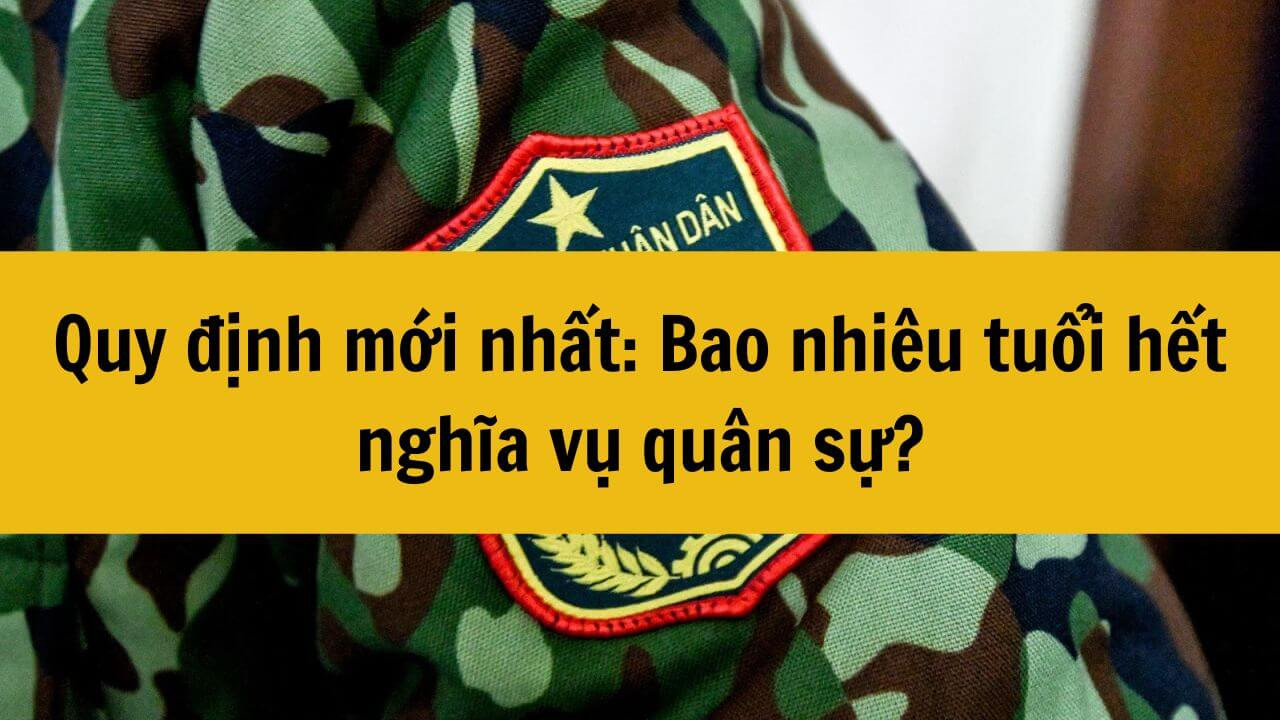 Mới nhất 2025: Bao nhiêu tuổi hết nghĩa vụ quân sự?