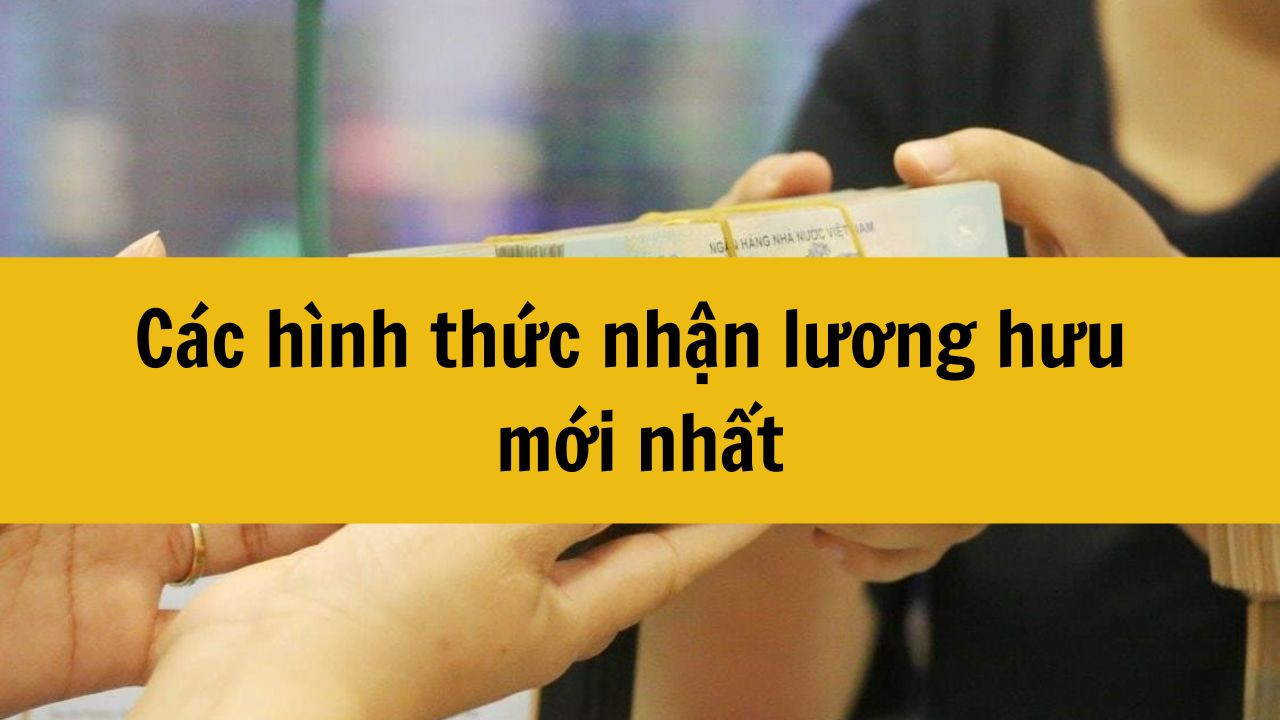 Các hình thức nhận lương hưu mới nhất năm 2025