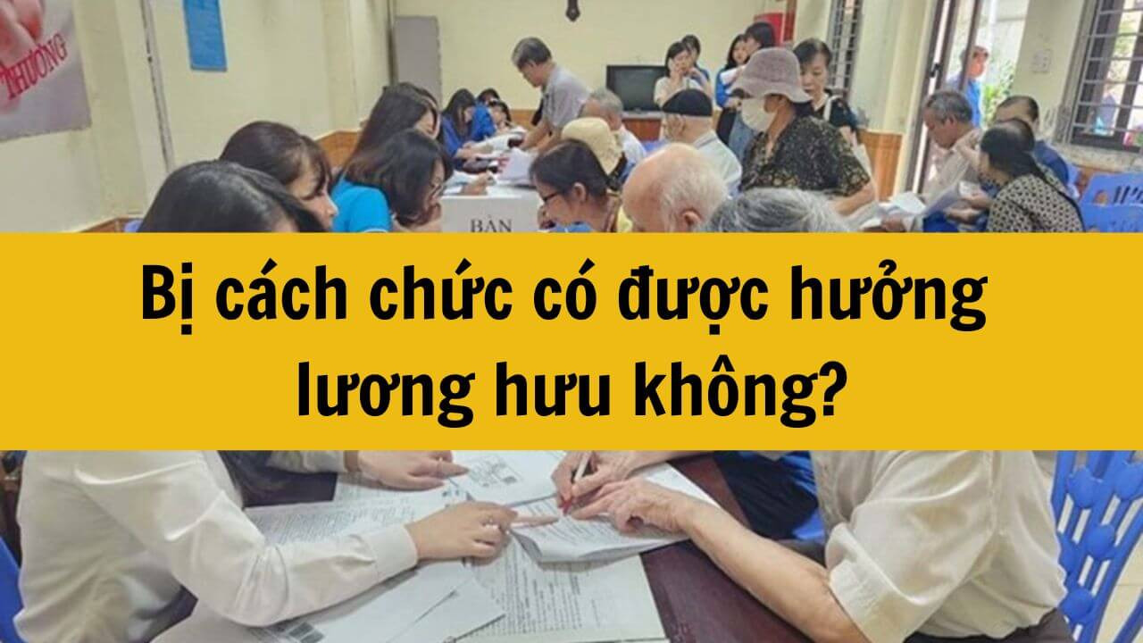 Bị cách chức có được hưởng lương hưu không?