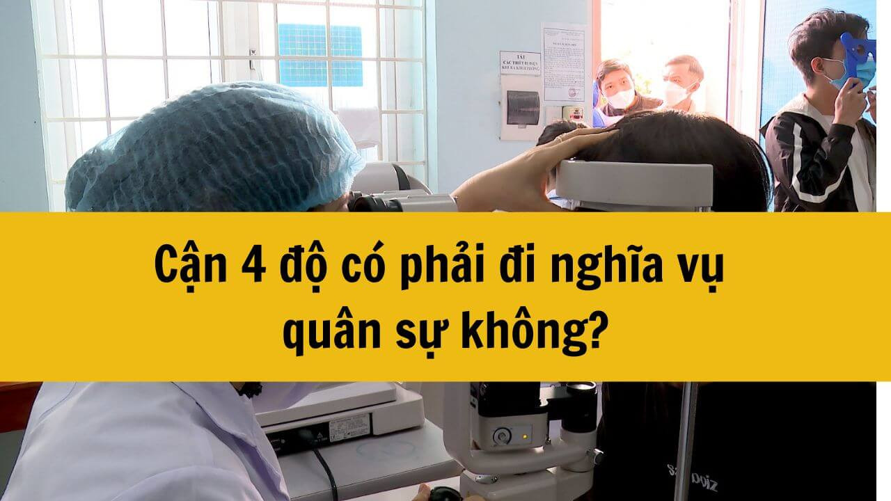 Cận 4 độ có phải đi nghĩa vụ quân sự không? 