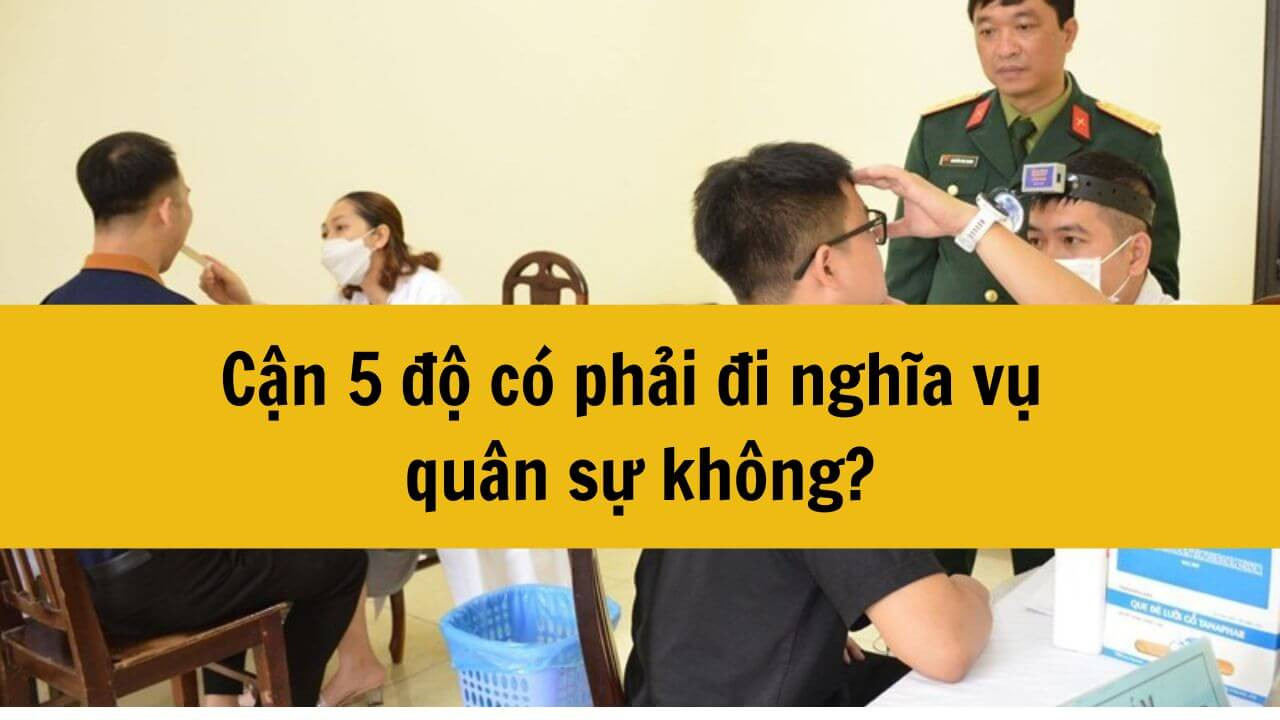 Cận 5 độ có phải đi nghĩa vụ quân sự không? 