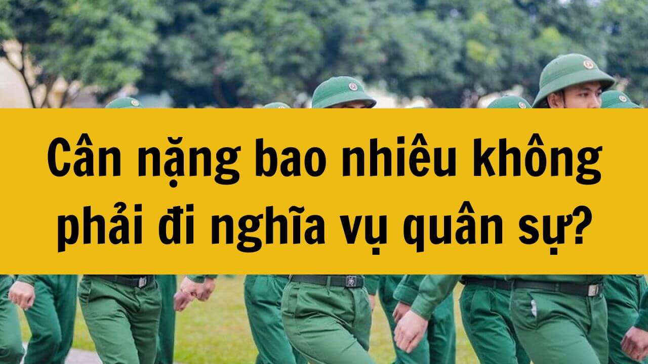 Từ 01/01/2025: Cân nặng bao nhiêu không phải đi nghĩa vụ quân sự?