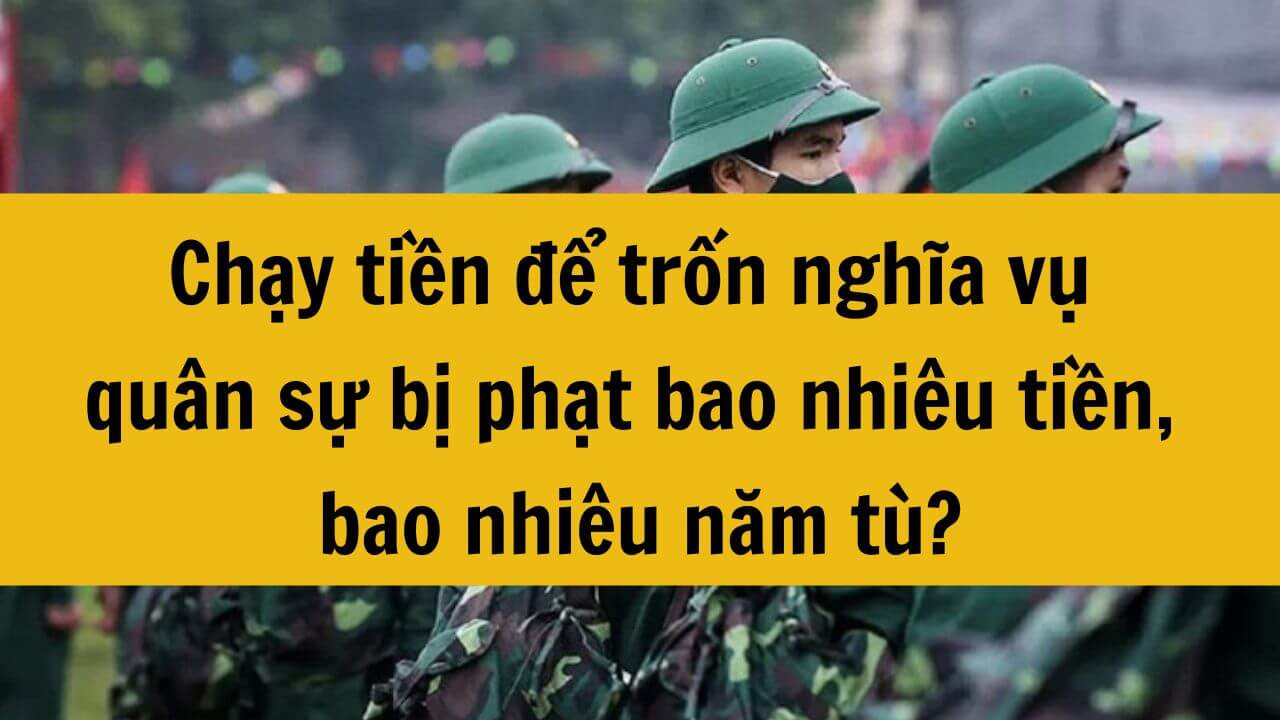 Chạy tiền để trốn nghĩa vụ quân sự 2025 bị phạt bao nhiêu tiền, bao nhiêu năm tù?