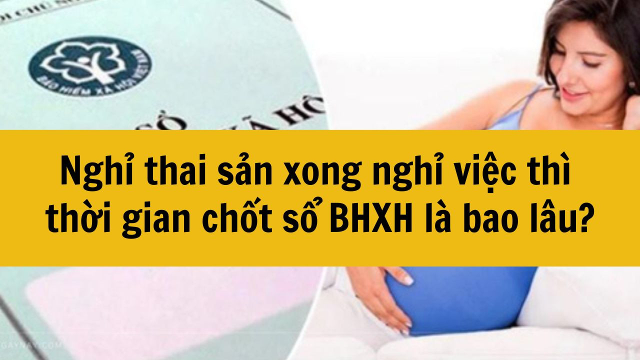 Nghỉ thai sản xong nghỉ việc thì thời gian chốt sổ BHXH là bao lâu?