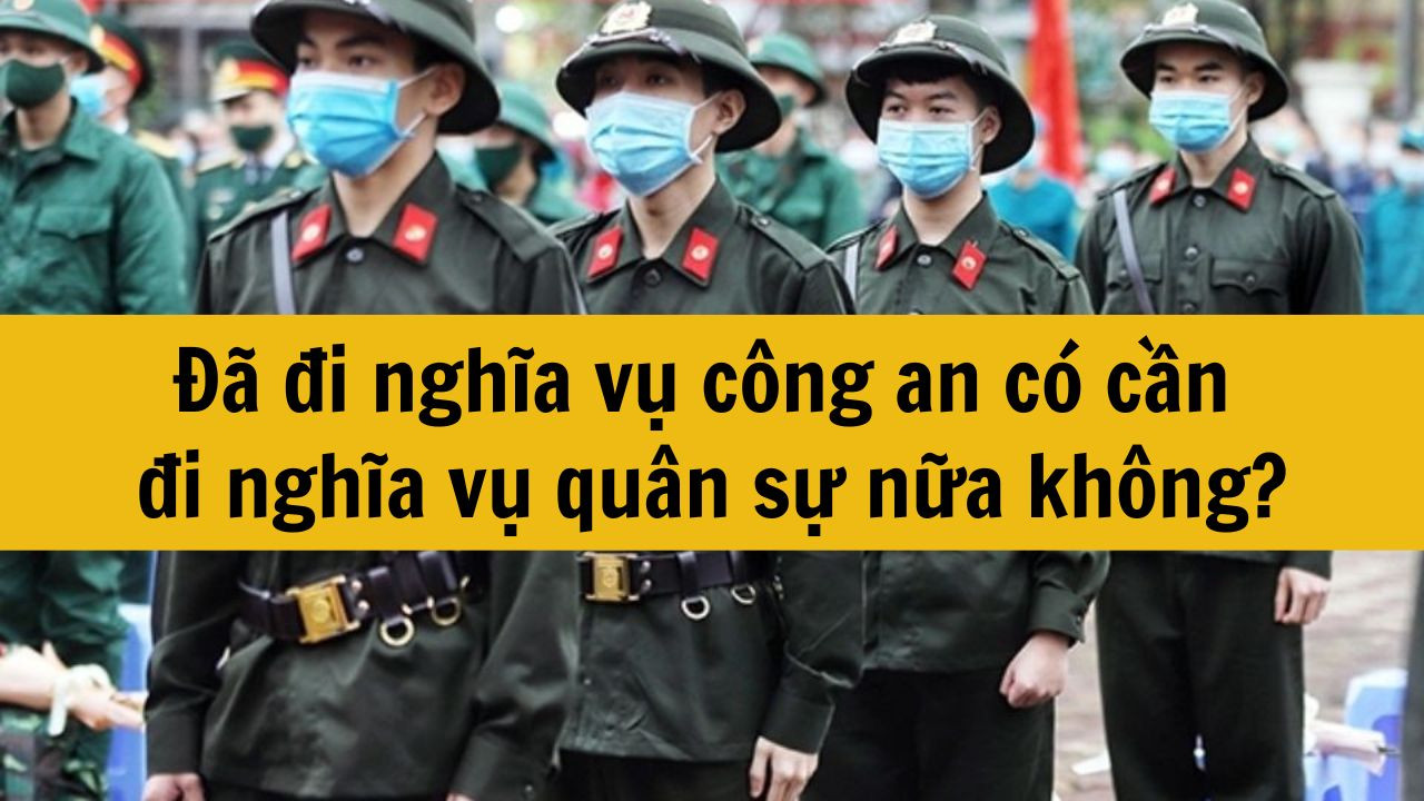 Đã đi nghĩa vụ công an có cần đi nghĩa vụ quân sự nữa không?