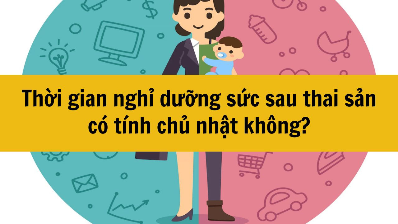 Thời gian nghỉ dưỡng sức sau thai sản có tính chủ nhật không?