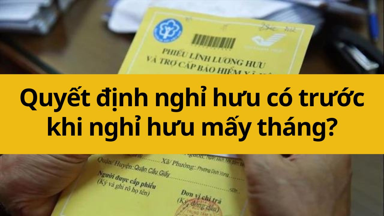 Quyết định nghỉ hưu có trước khi nghỉ hưu mấy tháng?